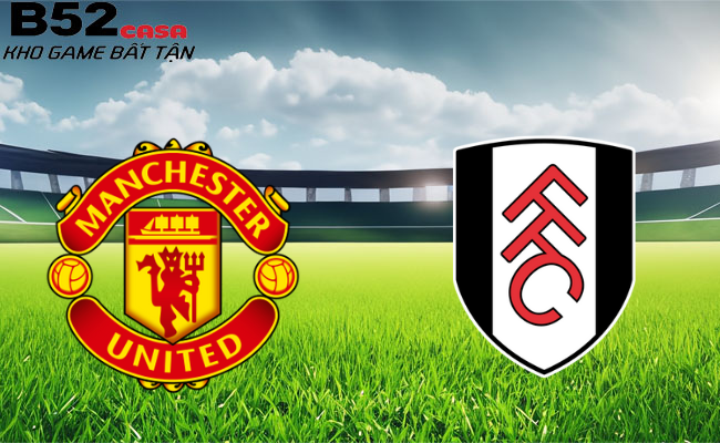 B52 soi kèo bóng đá Manchester United vs Fulham 22h00 24/02 - Ngoại hạng Anh